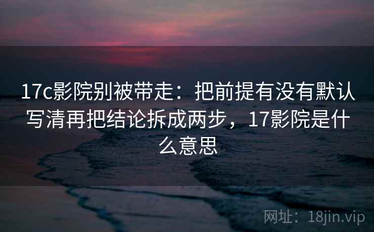 17c影院别被带走：把前提有没有默认写清再把结论拆成两步，17影院是什么意思