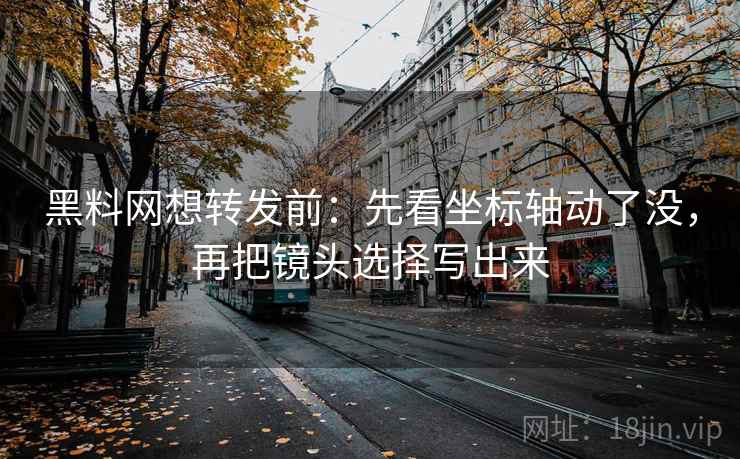 黑料网想转发前：先看坐标轴动了没，再把镜头选择写出来