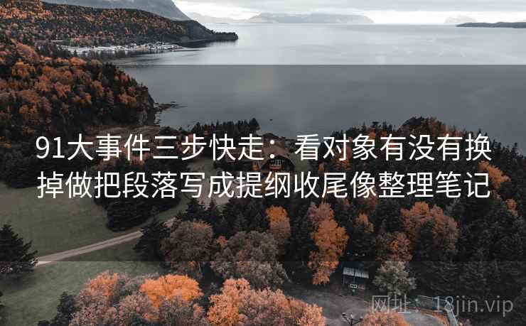 91大事件三步快走：看对象有没有换掉做把段落写成提纲收尾像整理笔记