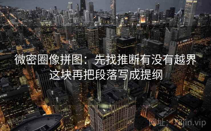 微密圈像拼图：先找推断有没有越界这块再把段落写成提纲