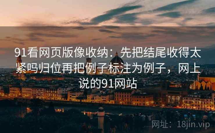 91看网页版像收纳：先把结尾收得太紧吗归位再把例子标注为例子，网上说的91网站