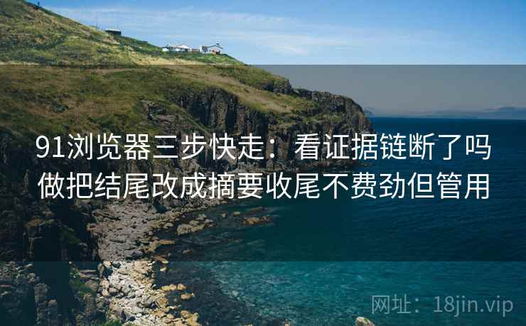 91浏览器三步快走：看证据链断了吗做把结尾改成摘要收尾不费劲但管用